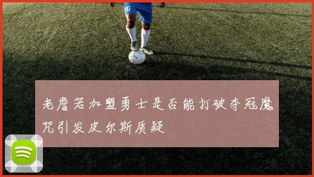 老詹若加盟勇士是否能打破夺冠魔咒引发皮尔斯质疑
