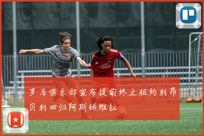 罗马俱乐部宣布提前终止租约利昂贝利回归阿斯顿维拉