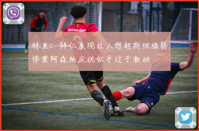 特里：拜仁表现让人想起斯坦福桥惨案阿森纳庆祝似乎过于激动