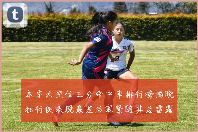 本季大空位三分命中率排行榜揭晓独行侠表现最差活塞紧随其后雷霆排名第九