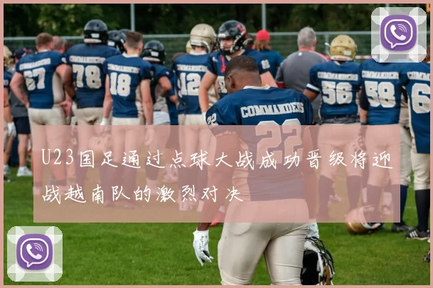 U23国足通过点球大战成功晋级将迎战越南队的激烈对决