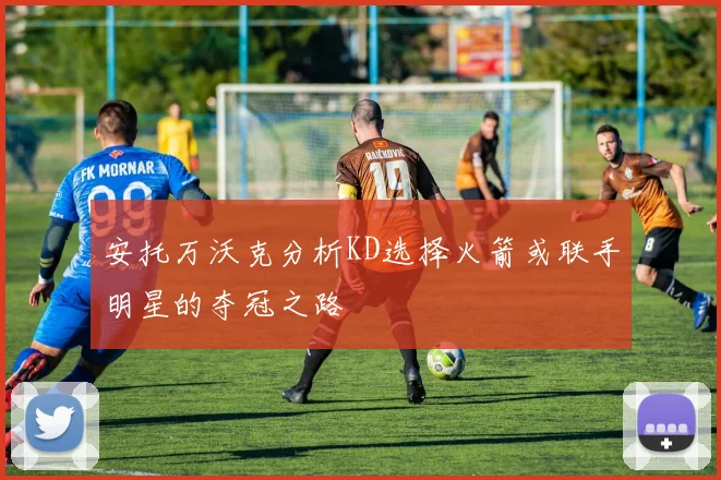 安托万沃克分析KD选择火箭或联手明星的夺冠之路