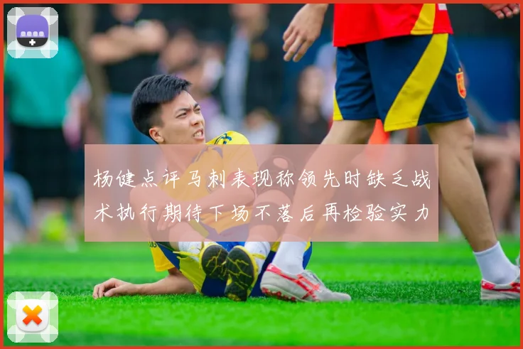 杨健点评马刺表现称领先时缺乏战术执行期待下场不落后再检验实力