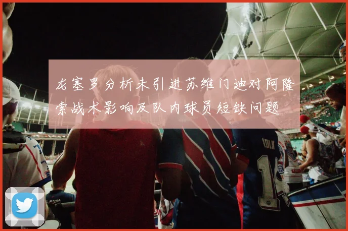 龙塞罗分析未引进苏维门迪对阿隆索战术影响及队内球员短缺问题