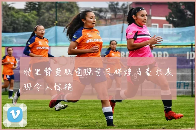 特里赞曼联重现昔日辉煌马奎尔表现令人惊艳