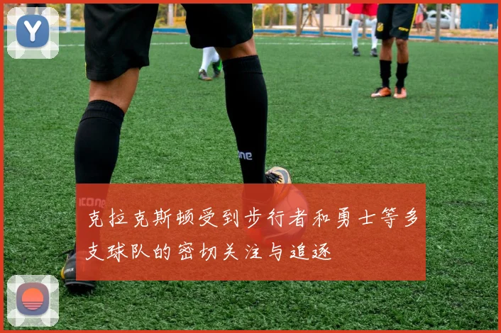 克拉克斯顿受到步行者和勇士等多支球队的密切关注与追逐