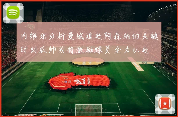 内维尔分析曼城追赶阿森纳的关键时刻瓜帅或将激励球员全力以赴