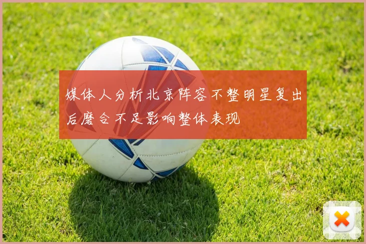 媒体人分析北京阵容不整明星复出后磨合不足影响整体表现