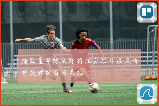 梅西童年球衣即将拍卖预计成交价将突破数百万美元