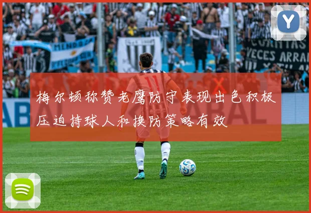 梅尔顿称赞老鹰防守表现出色积极压迫持球人和换防策略有效