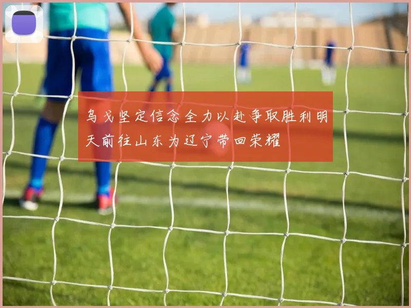 乌戈坚定信念全力以赴争取胜利明天前往山东为辽宁带回荣耀