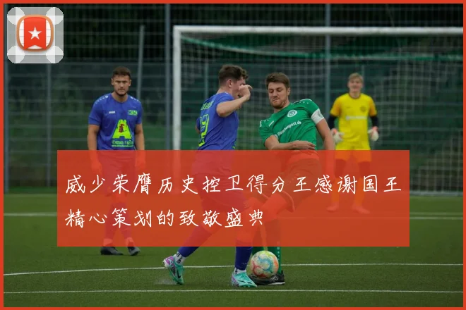 威少荣膺历史控卫得分王感谢国王精心策划的致敬盛典