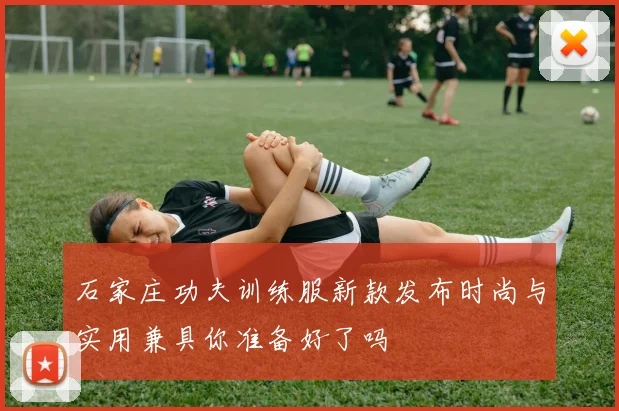 石家庄功夫训练服新款发布时尚与实用兼具你准备好了吗