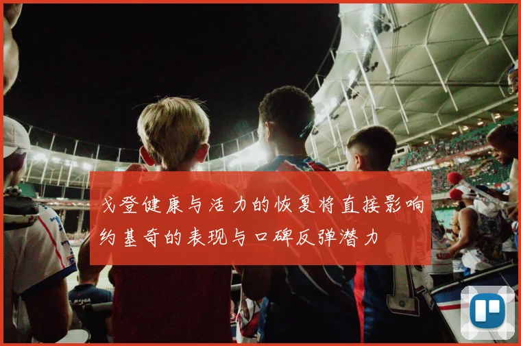 戈登健康与活力的恢复将直接影响约基奇的表现与口碑反弹潜力