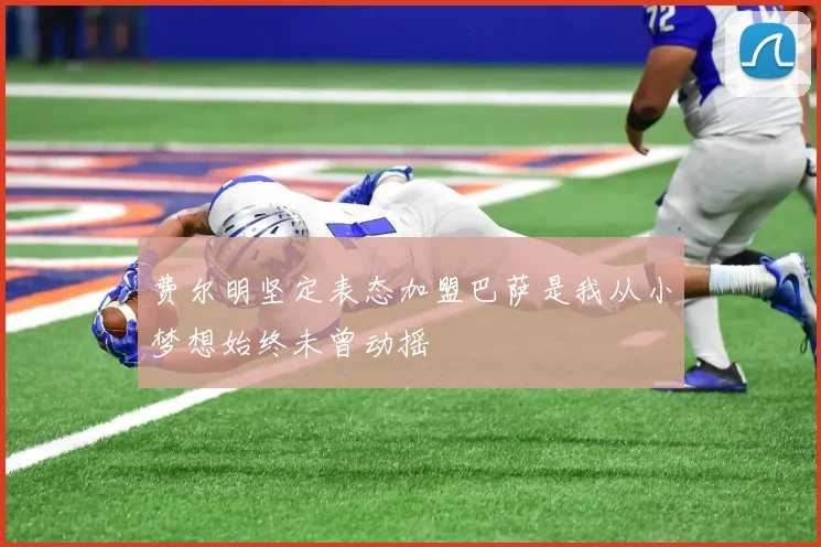 费尔明坚定表态加盟巴萨是我从小梦想始终未曾动摇