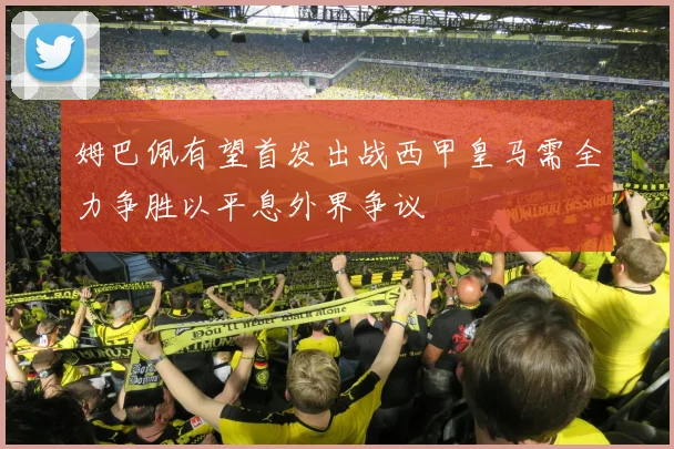 姆巴佩有望首发出战西甲皇马需全力争胜以平息外界争议