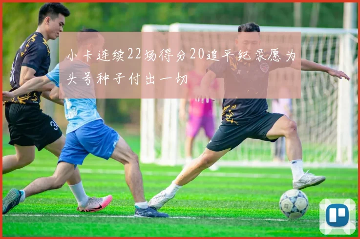 小卡连续22场得分20追平纪录愿为头号种子付出一切