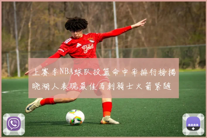 上赛季NBA球队投篮命中率排行榜揭晓湖人表现最佳马刺骑士火箭紧随其后