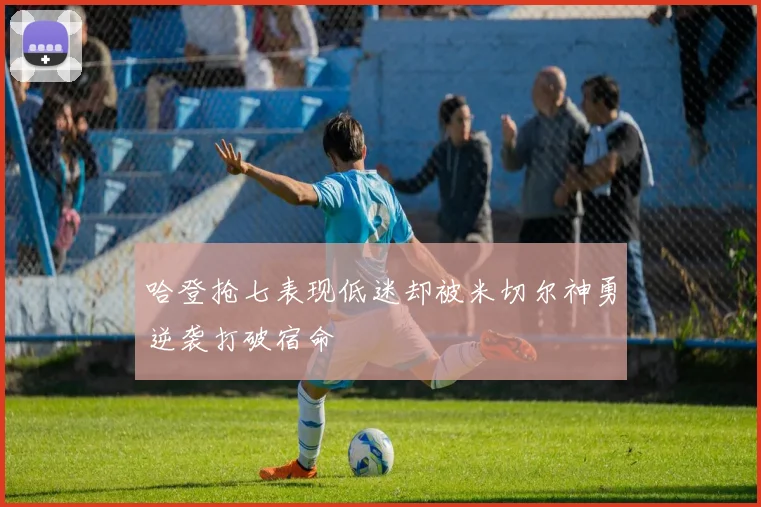 哈登抢七表现低迷却被米切尔神勇逆袭打破宿命
