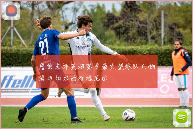 詹俊点评英超赛季最失望球队利物浦与切尔西难逃厄运