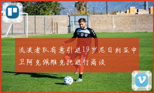 流浪者队有意引进19岁尼日利亚中卫阿克佩维克托进行商谈