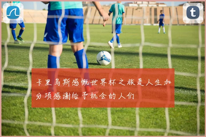 卡里乌斯感慨世界杯之旅是人生加分项感谢给予机会的人们