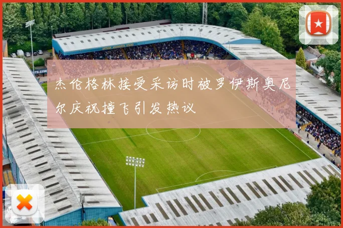杰伦格林接受采访时被罗伊斯奥尼尔庆祝撞飞引发热议